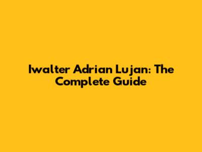 Iwalter Adrian Lujan: The Complete Guide
