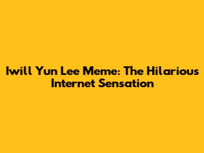 Iwill Yun Lee Meme: The Hilarious Internet Sensation