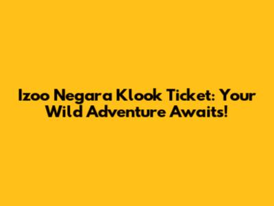 Izoo Negara Klook Ticket: Your Wild Adventure Awaits!