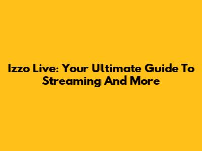 Izzo Live: Your Ultimate Guide To Streaming And More