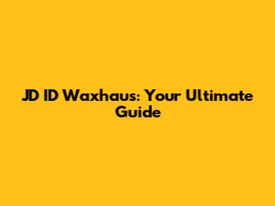 JD ID Waxhaus: Your Ultimate Guide