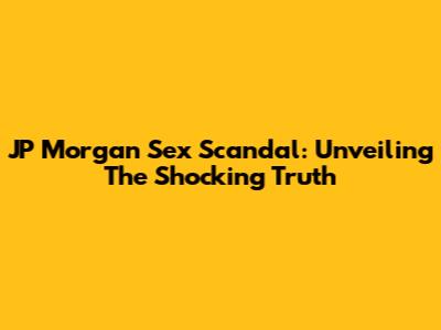 JP Morgan Sex Scandal: Unveiling The Shocking Truth