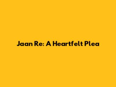 Jaan Re: A Heartfelt Plea