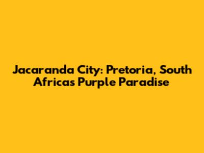 Jacaranda City: Pretoria, South Africa's Purple Paradise