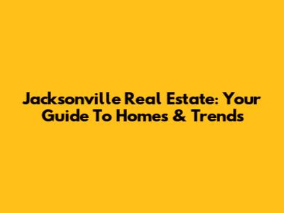 Jacksonville Real Estate: Your Guide To Homes & Trends