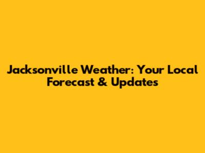 Jacksonville Weather: Your Local Forecast & Updates