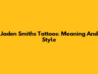 Jaden Smith's Tattoos: Meaning And Style