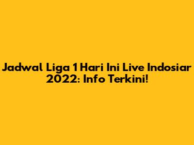 Jadwal Liga 1 Hari Ini Live Indosiar 2022: Info Terkini!