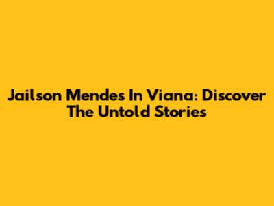Jailson Mendes In Viana: Discover The Untold Stories