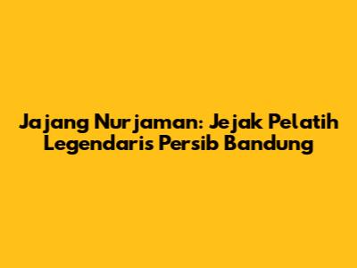 Jajang Nurjaman: Jejak Pelatih Legendaris Persib Bandung