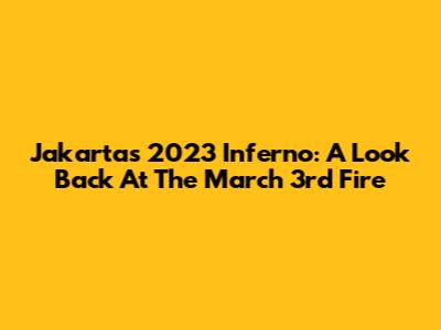 Jakarta's 2023 Inferno: A Look Back At The March 3rd Fire