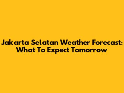 Jakarta Selatan Weather Forecast: What To Expect Tomorrow