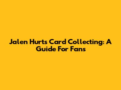 Jalen Hurts Card Collecting: A Guide For Fans