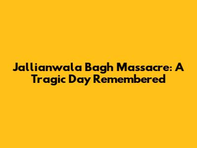 Jallianwala Bagh Massacre: A Tragic Day Remembered