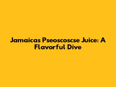 Jamaica's Pseoscoscse Juice: A Flavorful Dive