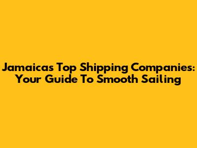 Jamaica's Top Shipping Companies: Your Guide To Smooth Sailing
