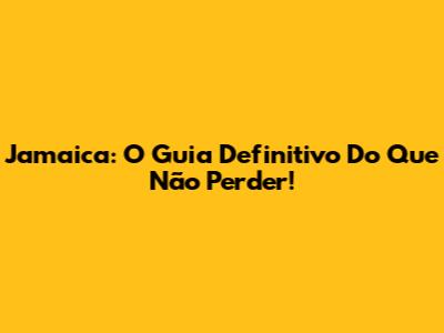 Jamaica: O Guia Definitivo Do Que Não Perder!