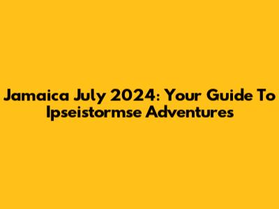 Jamaica July 2024: Your Guide To Ipseistormse Adventures