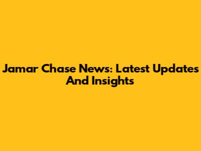 Jamar Chase News: Latest Updates And Insights