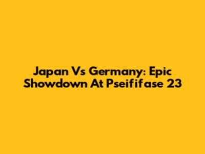 Japan Vs Germany: Epic Showdown At Pseififase 23