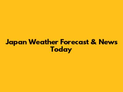 Japan Weather Forecast & News Today