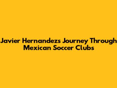 Javier Hernandez's Journey Through Mexican Soccer Clubs