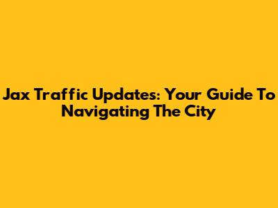 Jax Traffic Updates: Your Guide To Navigating The City