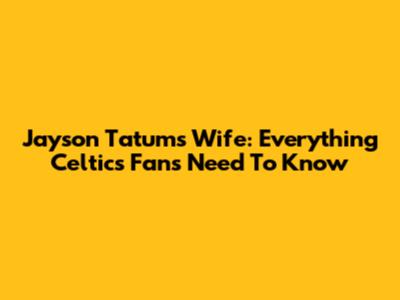 Jayson Tatum's Wife: Everything Celtics Fans Need To Know