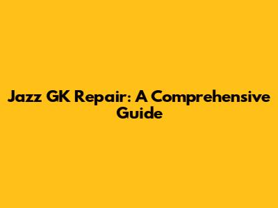 Jazz GK Repair: A Comprehensive Guide
