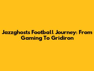 Jazzghost's Football Journey: From Gaming To Gridiron