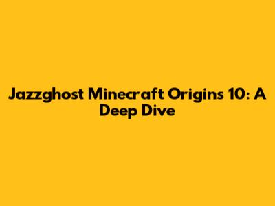 Jazzghost Minecraft Origins 10: A Deep Dive
