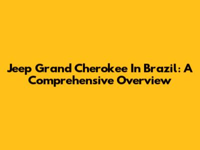 Jeep Grand Cherokee In Brazil: A Comprehensive Overview