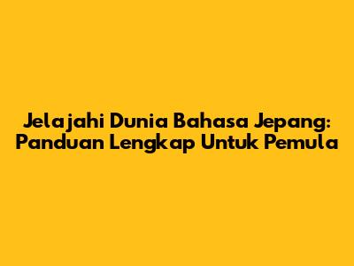 Jelajahi Dunia Bahasa Jepang: Panduan Lengkap Untuk Pemula