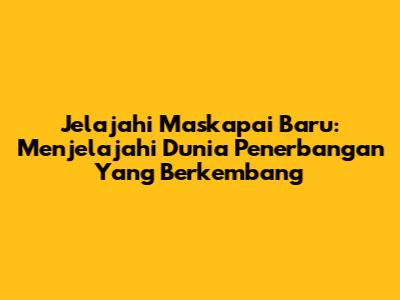 Jelajahi Maskapai Baru: Menjelajahi Dunia Penerbangan Yang Berkembang