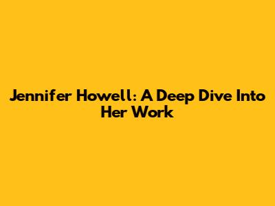 Jennifer Howell: A Deep Dive Into Her Work