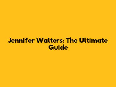 Jennifer Walters: The Ultimate Guide