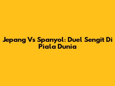 Jepang Vs Spanyol: Duel Sengit Di Piala Dunia