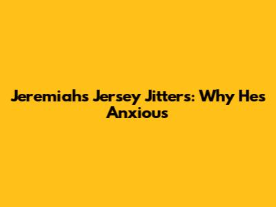 Jeremiah's Jersey Jitters: Why He's Anxious