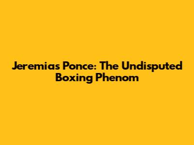 Jeremias Ponce: The Undisputed Boxing Phenom