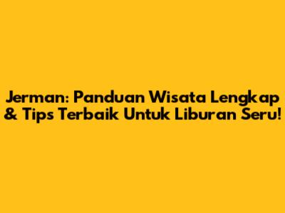 Jerman: Panduan Wisata Lengkap & Tips Terbaik Untuk Liburan Seru!
