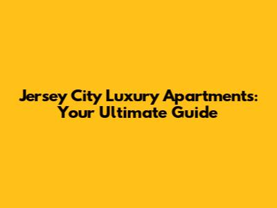Jersey City Luxury Apartments: Your Ultimate Guide