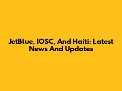 JetBlue, IOSC, And Haiti: Latest News And Updates