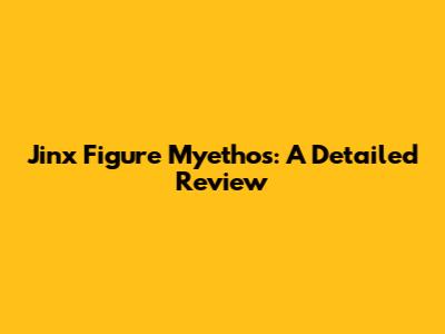 Jinx Figure Myethos: A Detailed Review