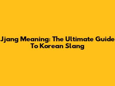Jjang Meaning: The Ultimate Guide To Korean Slang