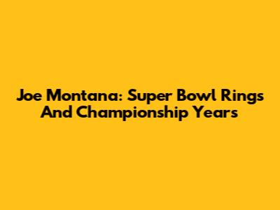 Joe Montana: Super Bowl Rings And Championship Years