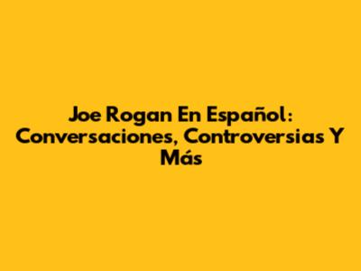 Joe Rogan En Español: Conversaciones, Controversias Y Más