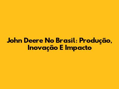 John Deere No Brasil: Produção, Inovação E Impacto