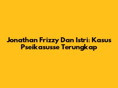 Jonathan Frizzy Dan Istri: Kasus Pseikasusse Terungkap