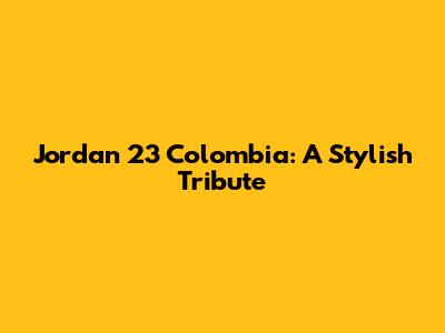 Jordan 23 Colombia: A Stylish Tribute