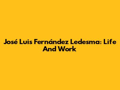 José Luis Fernández Ledesma: Life And Work